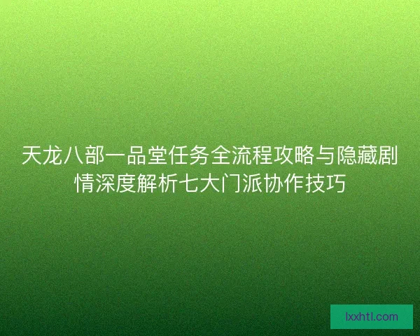 天龙八部一品堂任务全流程攻略与隐藏剧情深度解析七大门派协作技巧