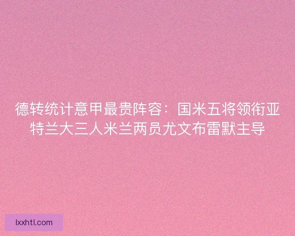 德转统计意甲最贵阵容：国米五将领衔亚特兰大三人米兰两员尤文布雷默主导