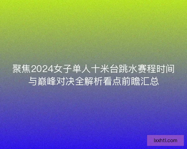聚焦2024女子单人十米台跳水赛程时间与巅峰对决全解析看点前瞻汇总
