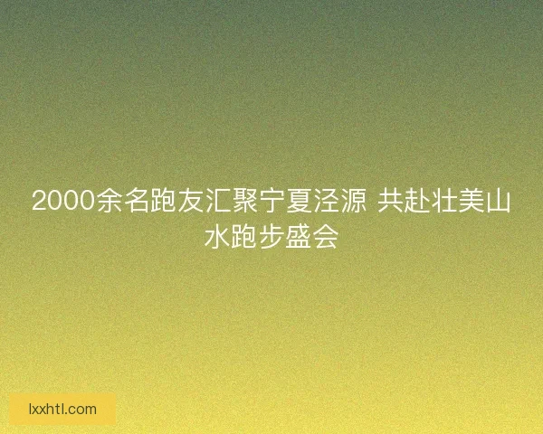 2000余名跑友汇聚宁夏泾源 共赴壮美山水跑步盛会