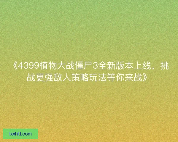 《4399植物大战僵尸3全新版本上线，挑战更强敌人策略玩法等你来战》