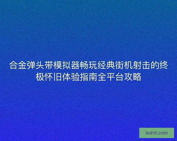 合金弹头带模拟器畅玩经典街机射击的终极怀旧体验指南全平台攻略