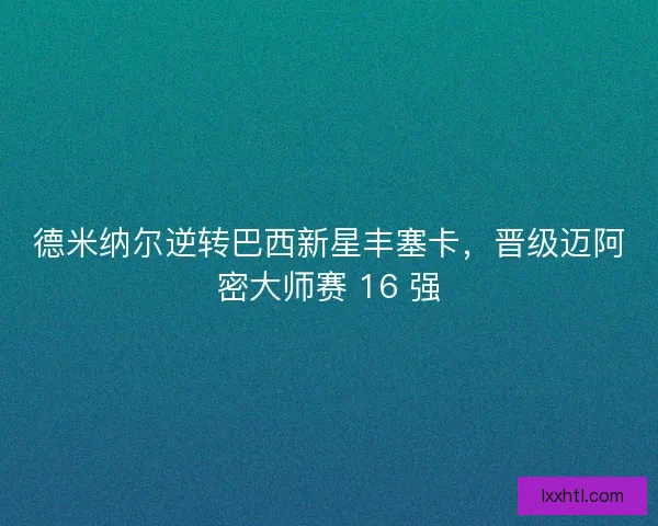 德米纳尔逆转巴西新星丰塞卡，晋级迈阿密大师赛 16 强