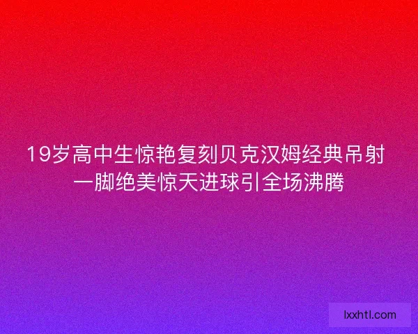19岁高中生惊艳复刻贝克汉姆经典吊射 一脚绝美惊天进球引全场沸腾 19岁高中生惊艳复刻贝克汉姆经典吊射 一脚绝美惊天进球引全场沸腾