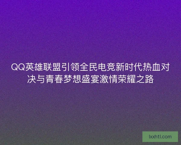 QQ英雄联盟引领全民电竞新时代热血对决与青春梦想盛宴激情荣耀之路 QQ英雄联盟引领全民电竞新时代热血对决与青春梦想盛宴激情荣耀之路
