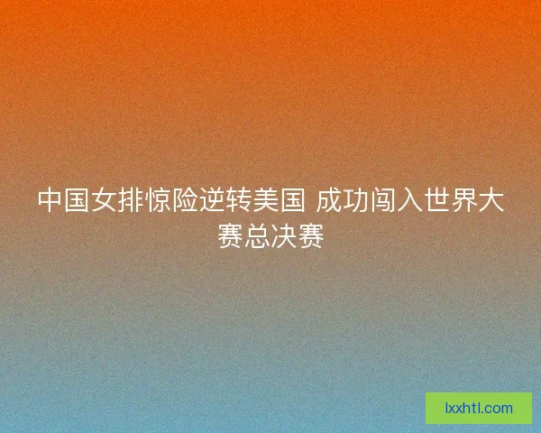 中国女排惊险逆转美国 成功闯入世界大赛总决赛 中国女排惊险逆转美国 成功闯入世界大赛总决赛