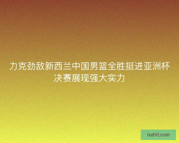 力克劲敌新西兰中国男篮全胜挺进亚洲杯决赛展现强大实力