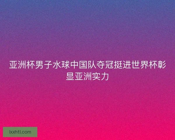 亚洲杯男子水球中国队夺冠挺进世界杯彰显亚洲实力 亚洲杯男子水球中国队夺冠挺进世界杯彰显亚洲实力