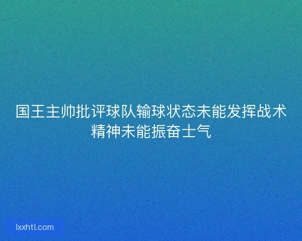 国王主帅批评球队输球状态未能发挥战术精神未能振奋士气 国王主帅批评球队输球状态未能发挥战术精神未能振奋士气