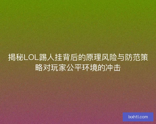 揭秘LOL踢人挂背后的原理风险与防范策略对玩家公平环境的冲击