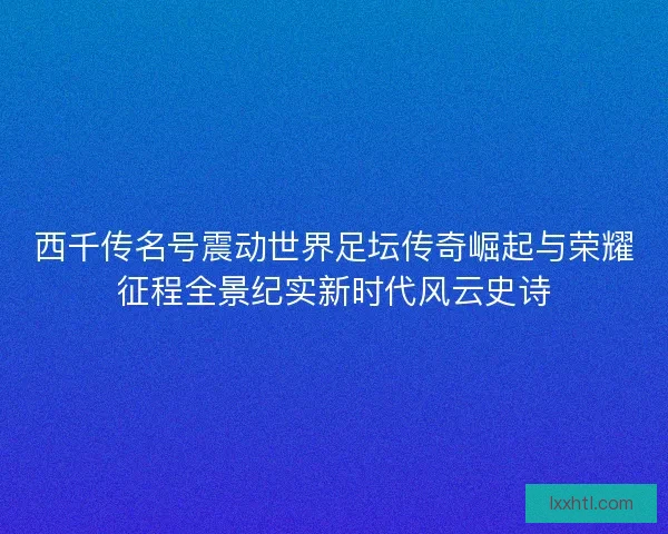 西千传名号震动世界足坛传奇崛起与荣耀征程全景纪实新时代风云史诗