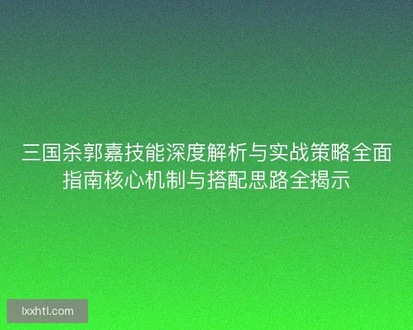 三国杀郭嘉技能深度解析与实战策略全面指南核心机制与搭配思路全揭示
