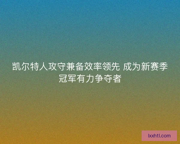 凯尔特人攻守兼备效率领先 成为新赛季冠军有力争夺者