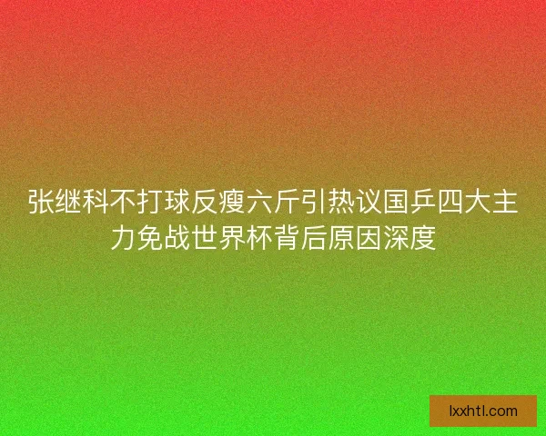 张继科不打球反瘦六斤引热议国乒四大主力免战世界杯背后原因深度