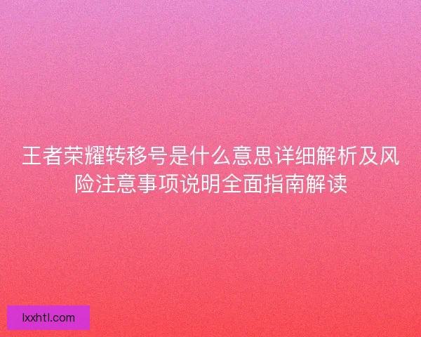 王者荣耀转移号是什么意思详细解析及风险注意事项说明全面指南解读 王者荣耀转移号是什么意思详细解析及风险注意事项说明全面指南解读