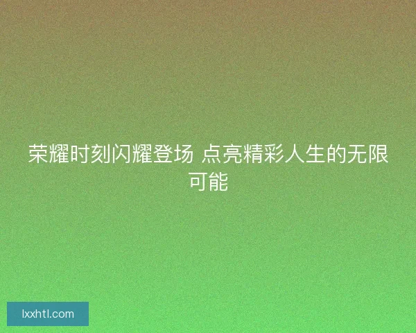 荣耀时刻闪耀登场 点亮精彩人生的无限可能