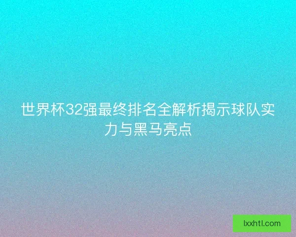 世界杯32强最终排名全解析揭示球队实力与黑马亮点 世界杯32强最终排名全解析揭示球队实力与黑马亮点