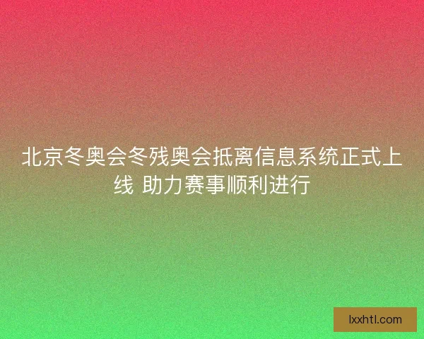 北京冬奥会冬残奥会抵离信息系统正式上线 助力赛事顺利进行 北京冬奥会冬残奥会抵离信息系统正式上线 助力赛事顺利进行