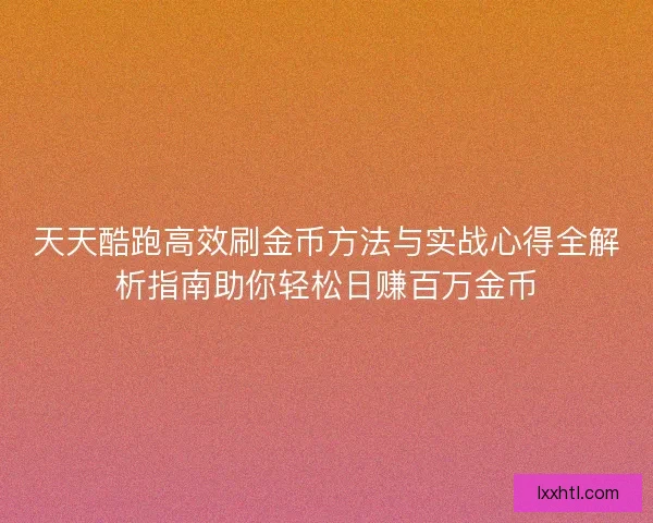 天天酷跑高效刷金币方法与实战心得全解析指南助你轻松日赚百万金币