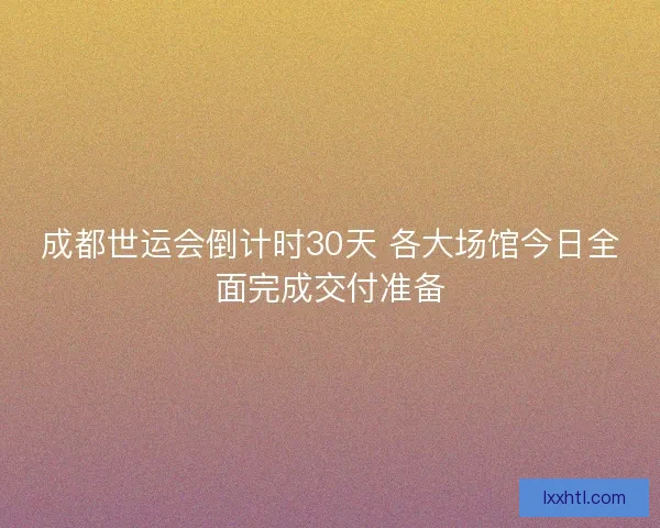 成都世运会倒计时30天 各大场馆今日全面完成交付准备