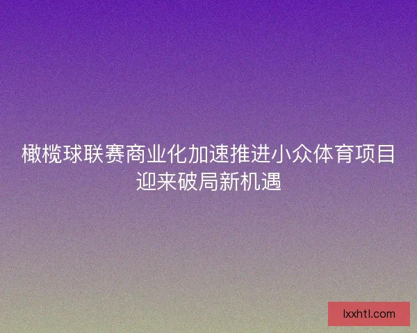 橄榄球联赛商业化加速推进小众体育项目迎来破局新机遇