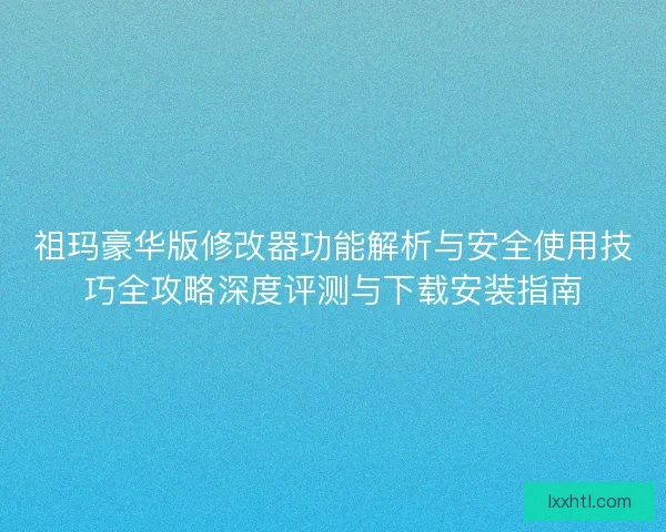 祖玛豪华版修改器功能解析与安全使用技巧全攻略深度评测与下载安装指南 祖玛豪华版修改器功能解析与安全使用技巧全攻略深度评测与下载安装指南