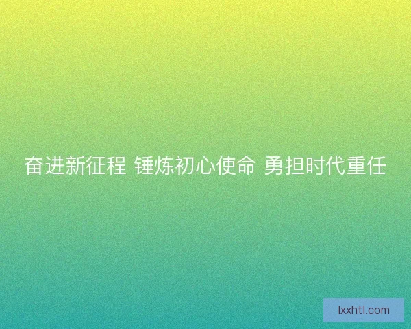 奋进新征程 锤炼初心使命 勇担时代重任