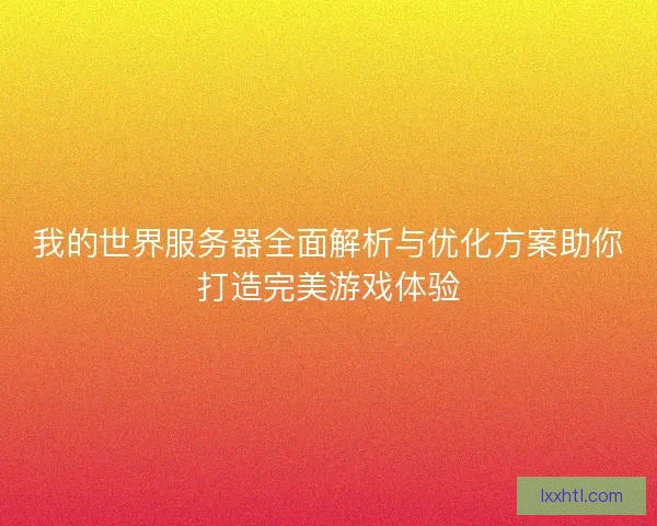 我的世界服务器全面解析与优化方案助你打造完美游戏体验
