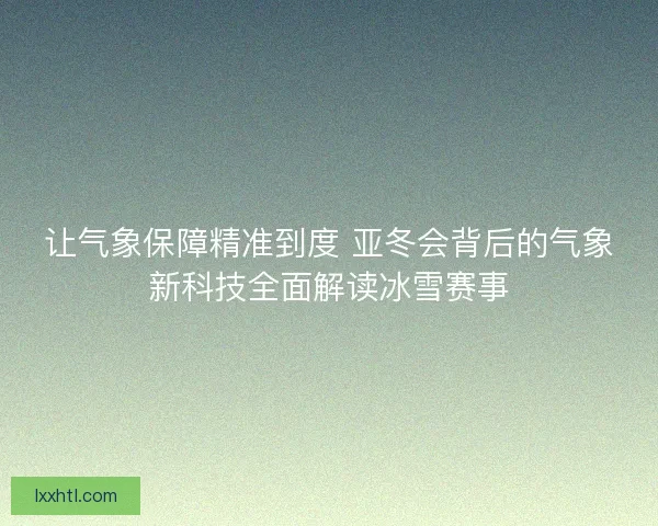 让气象保障精准到度 亚冬会背后的气象新科技全面解读冰雪赛事