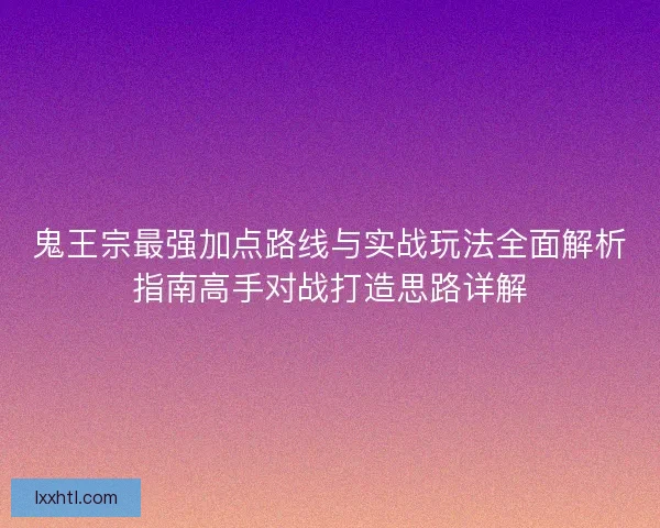 鬼王宗最强加点路线与实战玩法全面解析指南高手对战打造思路详解