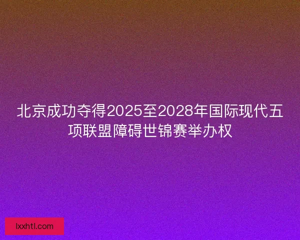 北京成功夺得2025至2028年国际现代五项联盟障碍世锦赛举办权 北京成功夺得2025至2028年国际现代五项联盟障碍世锦赛举办权