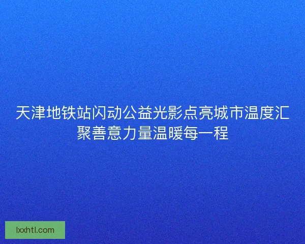 天津地铁站闪动公益光影点亮城市温度汇聚善意力量温暖每一程 天津地铁站闪动公益光影点亮城市温度汇聚善意力量温暖每一程