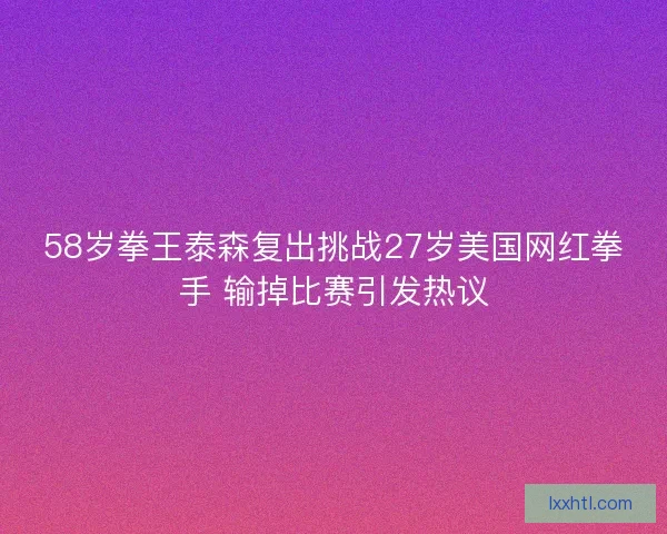 58岁拳王泰森复出挑战27岁美国网红拳手 输掉比赛引发热议 58岁拳王泰森复出挑战27岁美国网红拳手 输掉比赛引发热议