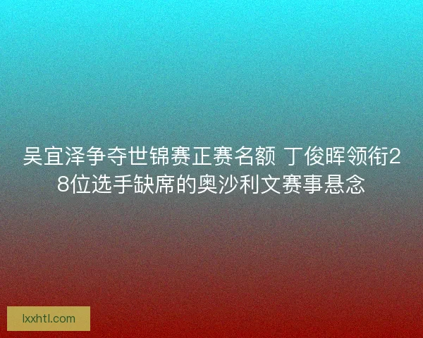 吴宜泽争夺世锦赛正赛名额 丁俊晖领衔28位选手缺席的奥沙利文赛事悬念 吴宜泽争夺世锦赛正赛名额 丁俊晖领衔28位选手缺席的奥沙利文赛事悬念