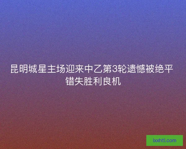 昆明城星主场迎来中乙第3轮遗憾被绝平 错失胜利良机