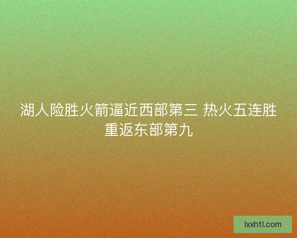 湖人险胜火箭逼近西部第三 热火五连胜重返东部第九 湖人险胜火箭逼近西部第三 热火五连胜重返东部第九