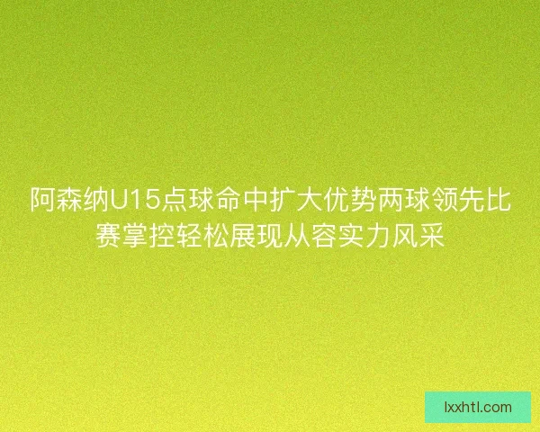 阿森纳U15点球命中扩大优势两球领先比赛掌控轻松展现从容实力风采 阿森纳U15点球命中扩大优势两球领先比赛掌控轻松展现从容实力风采