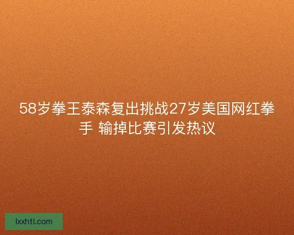 58岁拳王泰森复出挑战27岁美国网红拳手 输掉比赛引发热议 58岁拳王泰森复出挑战27岁美国网红拳手 输掉比赛引发热议