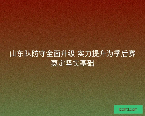 山东队防守全面升级 实力提升为季后赛奠定坚实基础 山东队防守全面升级 实力提升为季后赛奠定坚实基础